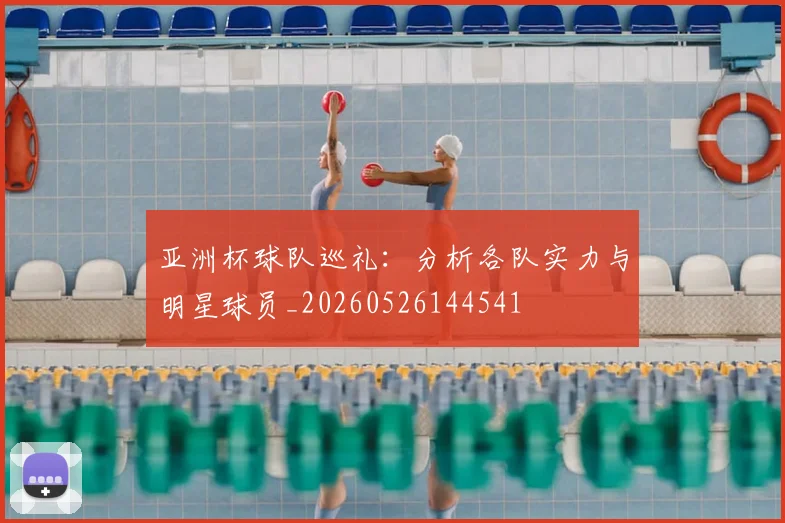 亚洲杯球队巡礼：分析各队实力与明星球员_20260526144541