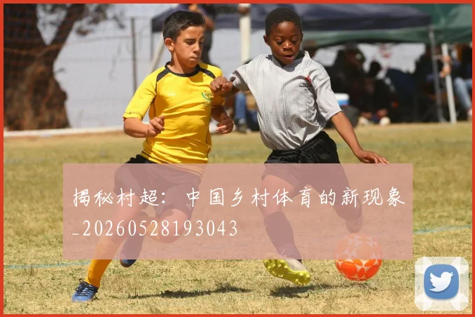揭秘村超：中国乡村体育的新现象_20260528193043
