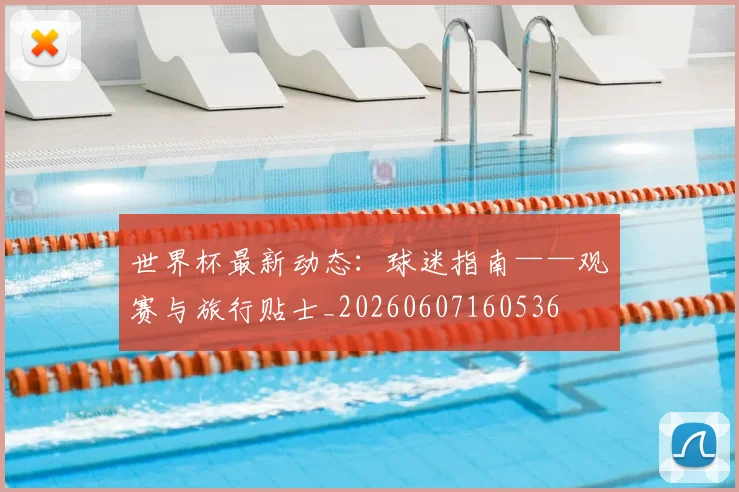 世界杯最新动态：球迷指南——观赛与旅行贴士_20260607160536