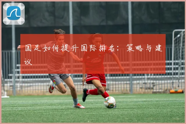 国足如何提升国际排名：策略与建议