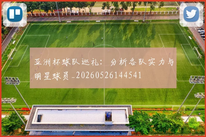 亚洲杯球队巡礼:分析各队实力与明星球员_20260526144541
