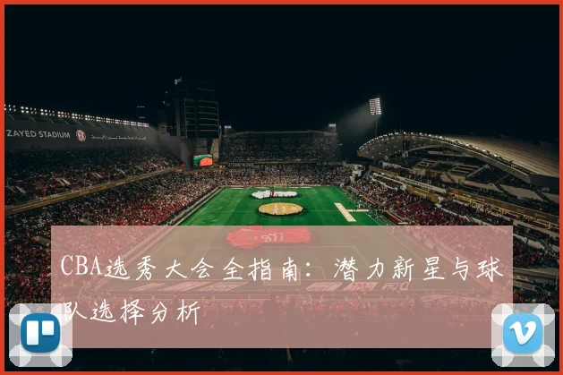 CBA选秀大会全指南：潜力新星与球队选择分析