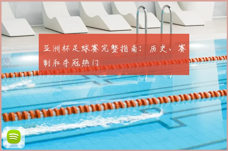 亚洲杯足球赛完整指南：历史、赛制和夺冠热门