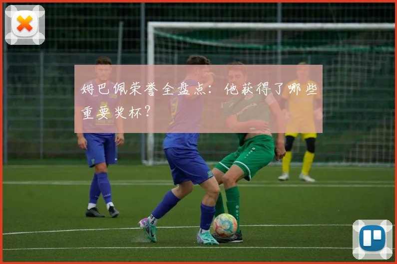 姆巴佩荣誉全盘点：他获得了哪些重要奖杯？
