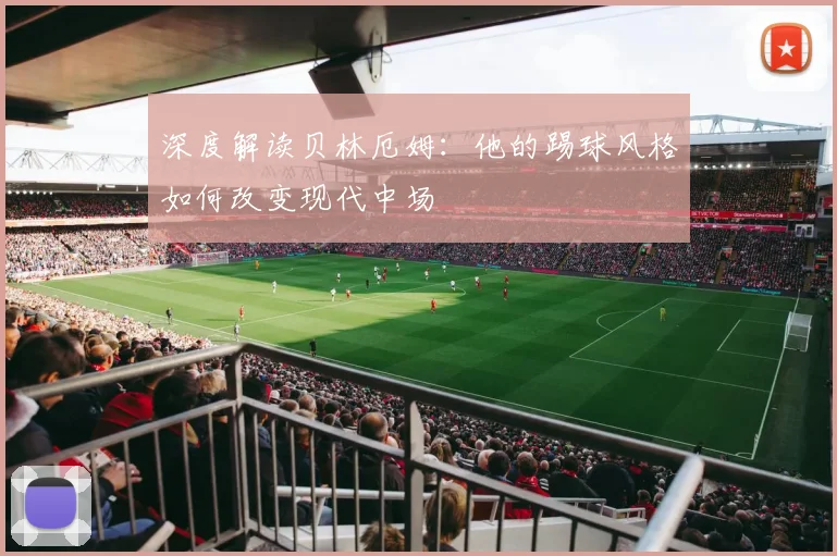 深度解读贝林厄姆：他的踢球风格如何改变现代中场