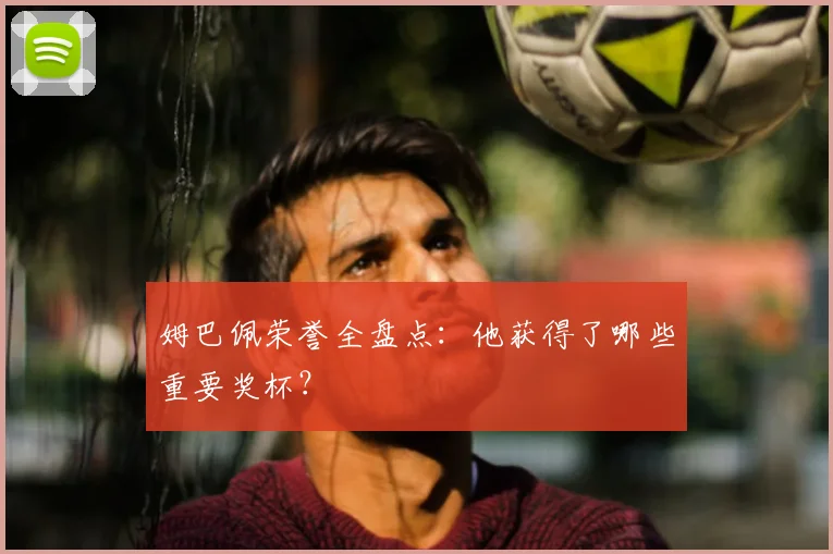 姆巴佩荣誉全盘点：他获得了哪些重要奖杯？