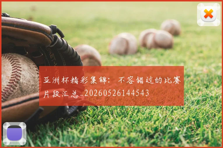 亚洲杯精彩集锦:不容错过的比赛片段汇总_20260526144543