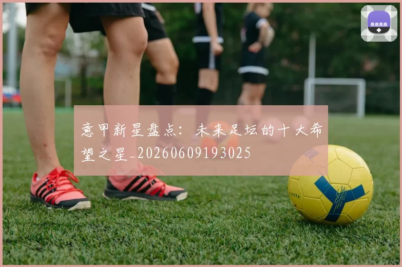 意甲新星盘点：未来足坛的十大希望之星_20260609193025