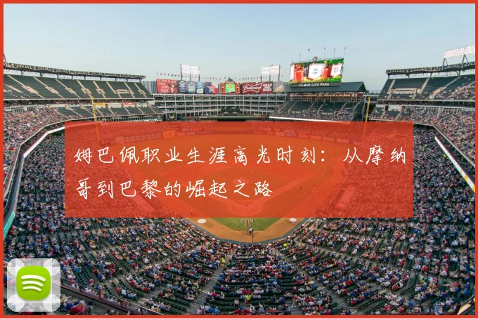 姆巴佩职业生涯高光时刻:从摩纳哥到巴黎的崛起之路