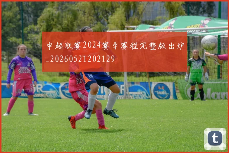 中超联赛2024赛季赛程完整版出炉_20260521202129