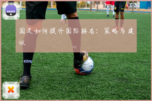 国足如何提升国际排名：策略与建议