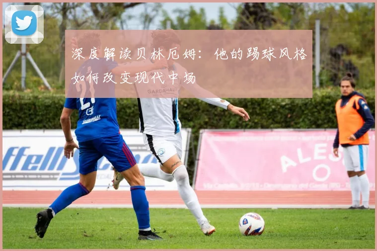 深度解读贝林厄姆：他的踢球风格如何改变现代中场