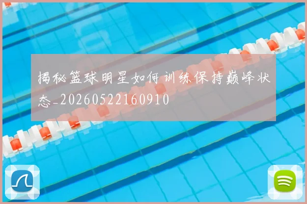 揭秘篮球明星如何训练保持巅峰状态_20260522160910