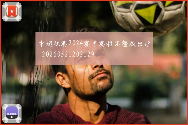 中超联赛2024赛季赛程完整版出炉_20260521202129