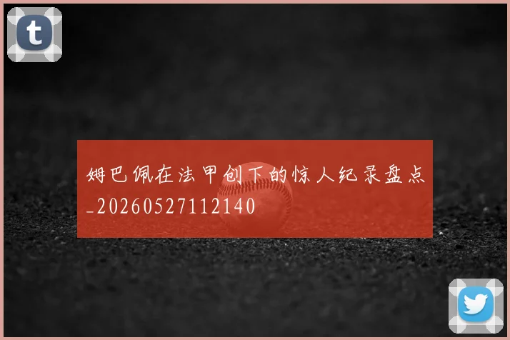 姆巴佩在法甲创下的惊人纪录盘点_20260527112140