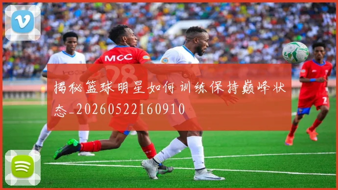 揭秘篮球明星如何训练保持巅峰状态_20260522160910