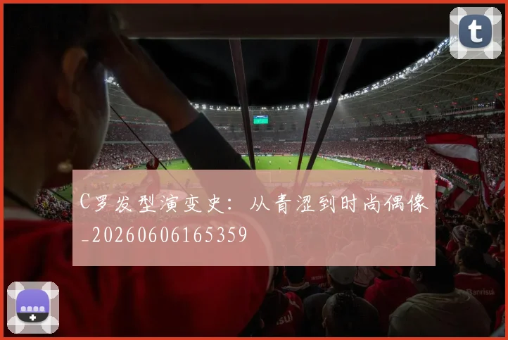 C罗发型演变史：从青涩到时尚偶像_20260606165359