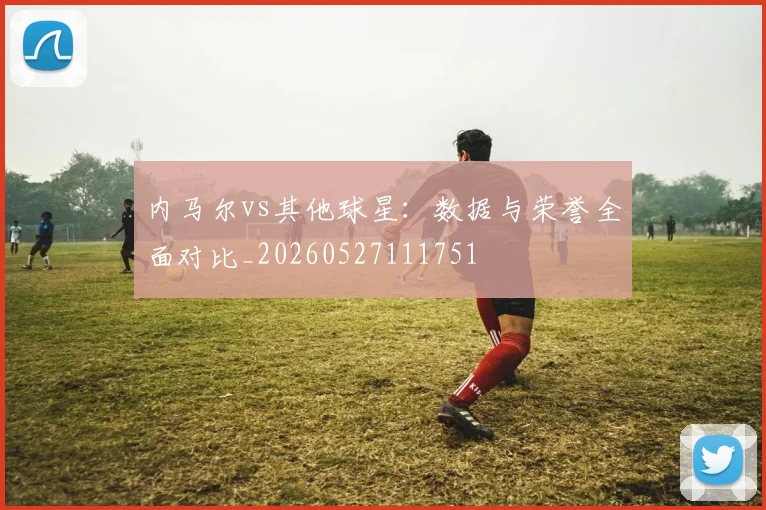 内马尔vs其他球星：数据与荣誉全面对比_20260527111751