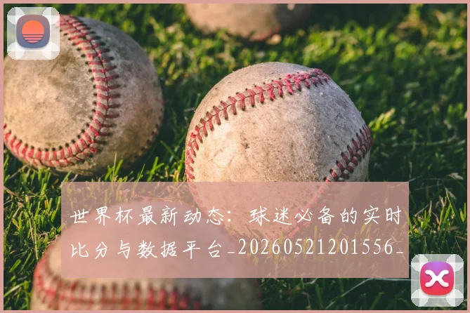 世界杯最新动态：球迷必备的实时比分与数据平台_20260521201556_20260607160534