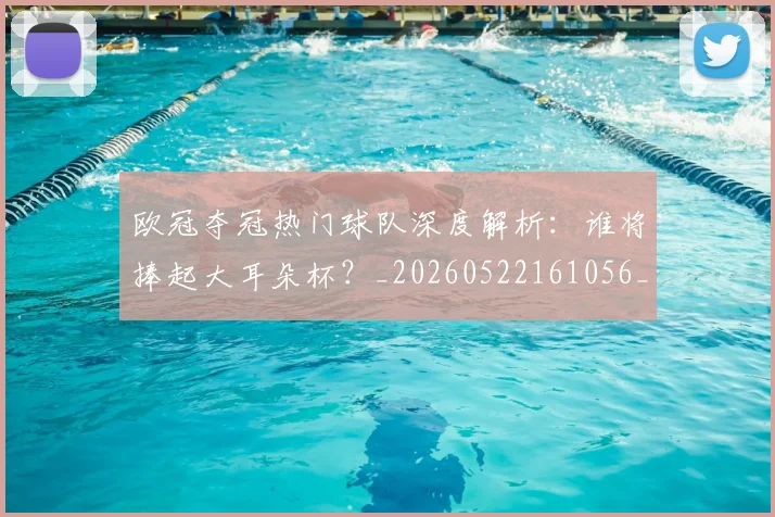 欧冠夺冠热门球队深度解析：谁将捧起大耳朵杯？_20260522161056_20260610165929