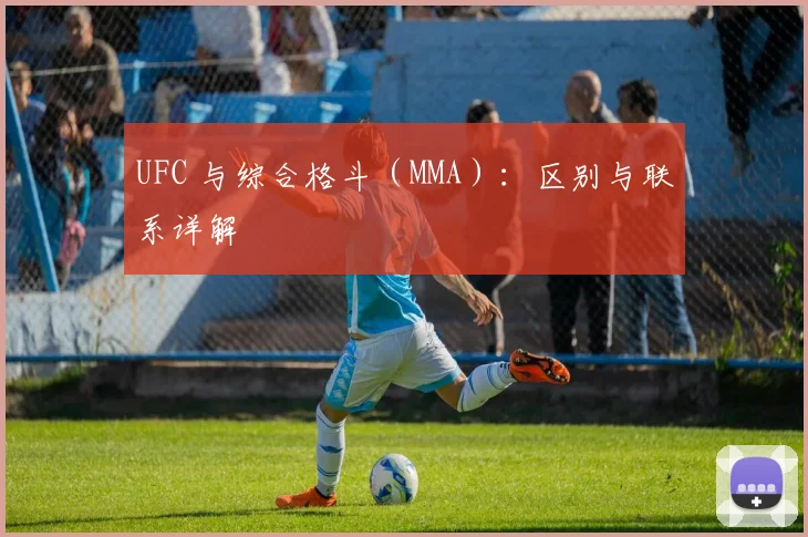 UFC 与综合格斗（MMA）：区别与联系详解