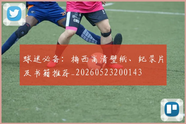 球迷必备：梅西高清壁纸、纪录片及书籍推荐_20260523200143
