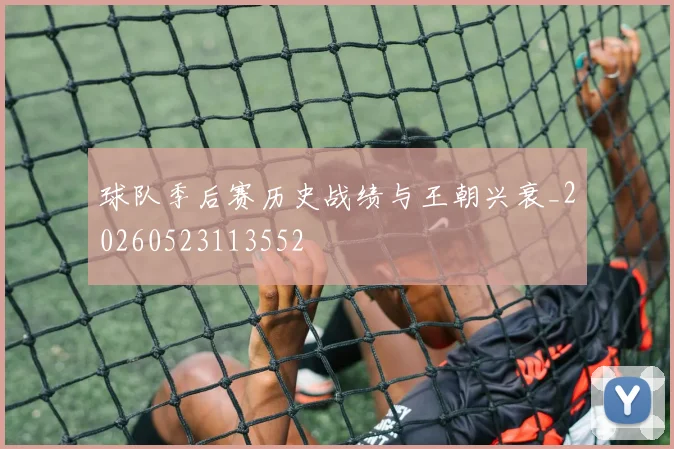 球队季后赛历史战绩与王朝兴衰_20260523113552
